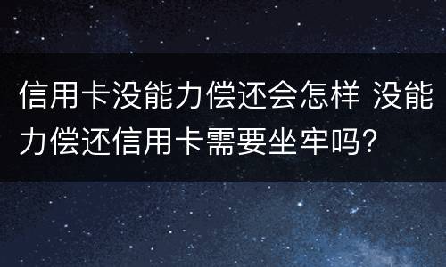 信用卡没能力偿还会怎样 没能力偿还信用卡需要坐牢吗?