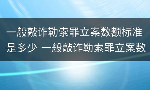 一般敲诈勒索罪立案数额标准是多少 一般敲诈勒索罪立案数额标准是多少元