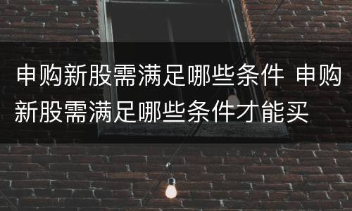 申购新股需满足哪些条件 申购新股需满足哪些条件才能买