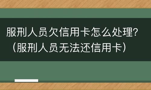 服刑人员欠信用卡怎么处理？（服刑人员无法还信用卡）