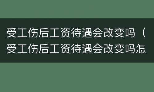受工伤后工资待遇会改变吗（受工伤后工资待遇会改变吗怎么办）