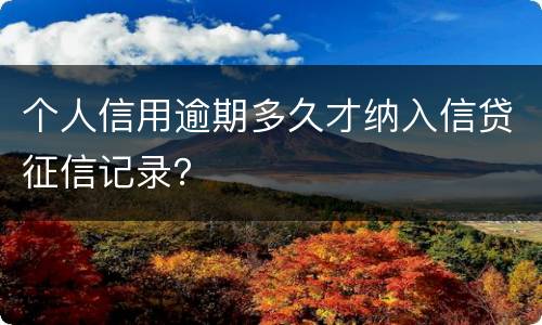 个人信用逾期多久才纳入信贷征信记录？