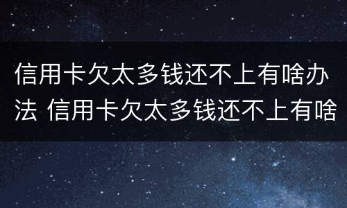 信用卡欠太多钱还不上有啥办法 信用卡欠太多钱还不上有啥办法解决