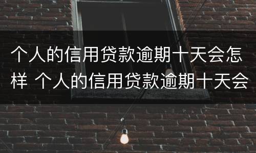 个人的信用贷款逾期十天会怎样 个人的信用贷款逾期十天会怎样处理