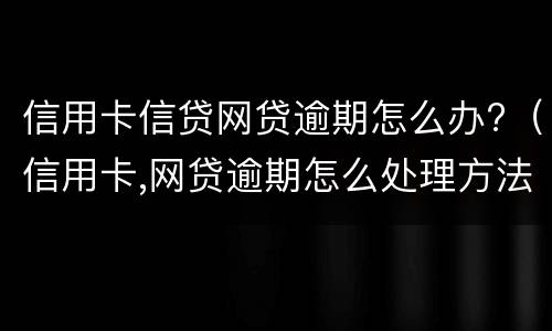 信用卡信贷网贷逾期怎么办?（信用卡,网贷逾期怎么处理方法）
