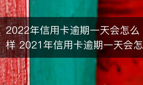 2022年信用卡逾期一天会怎么样 2021年信用卡逾期一天会怎么样
