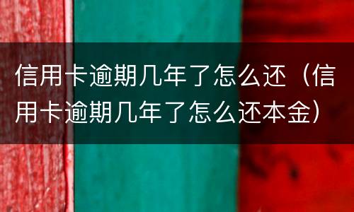 信用卡逾期几年了怎么还（信用卡逾期几年了怎么还本金）