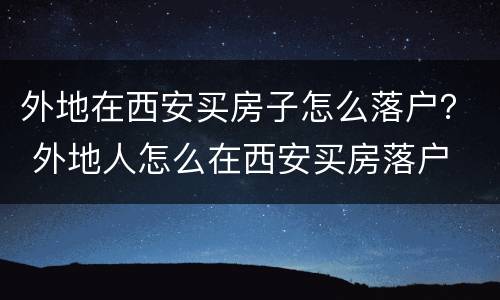 外地在西安买房子怎么落户？ 外地人怎么在西安买房落户