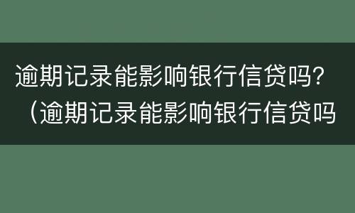逾期记录能影响银行信贷吗？（逾期记录能影响银行信贷吗知乎）