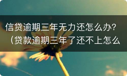 信贷逾期三年无力还怎么办？（贷款逾期三年了还不上怎么办）