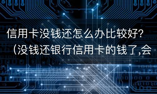 信用卡没钱还怎么办比较好？（没钱还银行信用卡的钱了,会怎么样）