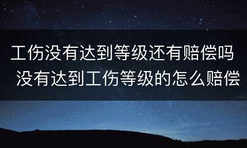 工伤没有达到等级还有赔偿吗 没有达到工伤等级的怎么赔偿