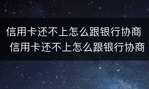 信用卡还不上怎么跟银行协商 信用卡还不上怎么跟银行协商分期还款