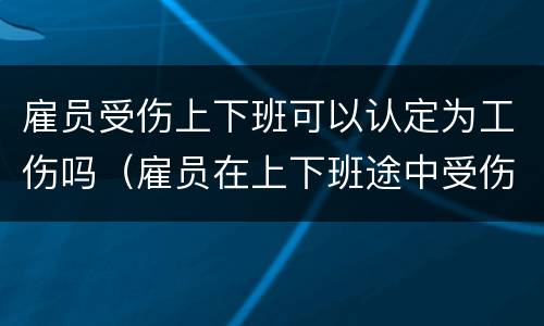 雇员受伤上下班可以认定为工伤吗（雇员在上下班途中受伤属于工伤吗）