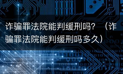 诈骗罪法院能判缓刑吗？（诈骗罪法院能判缓刑吗多久）