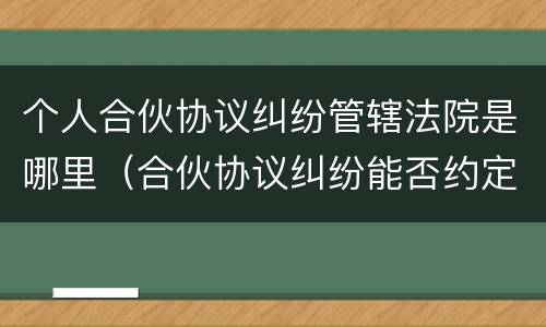 个人合伙协议纠纷管辖法院是哪里（合伙协议纠纷能否约定管辖）