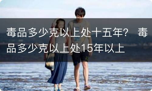 毒品多少克以上处十五年？ 毒品多少克以上处15年以上
