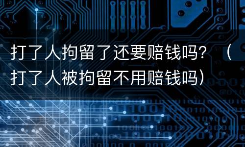 打了人拘留了还要赔钱吗？（打了人被拘留不用赔钱吗）