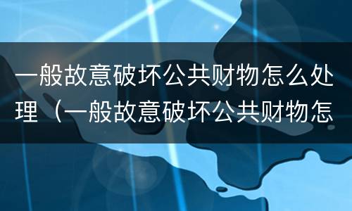 一般故意破坏公共财物怎么处理（一般故意破坏公共财物怎么处理好）