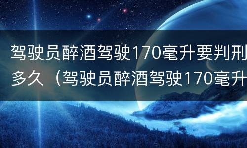 驾驶员醉酒驾驶170毫升要判刑多久（驾驶员醉酒驾驶170毫升要判刑多久呢）