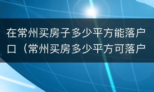 在常州买房子多少平方能落户口（常州买房多少平方可落户）