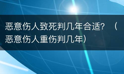 恶意伤人致死判几年合适？（恶意伤人重伤判几年）