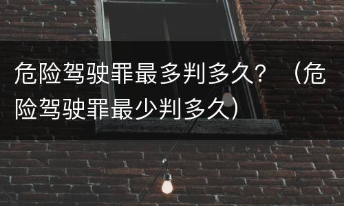危险驾驶罪最多判多久？（危险驾驶罪最少判多久）