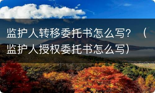 监护人转移委托书怎么写？（监护人授权委托书怎么写）