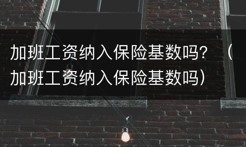 加班工资纳入保险基数吗？（加班工资纳入保险基数吗）