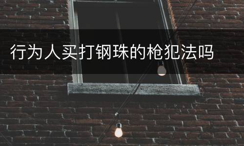 行为人买打钢珠的枪犯法吗