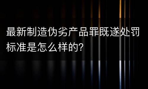最新制造伪劣产品罪既遂处罚标准是怎么样的？