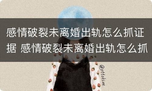 感情破裂未离婚出轨怎么抓证据 感情破裂未离婚出轨怎么抓证据的