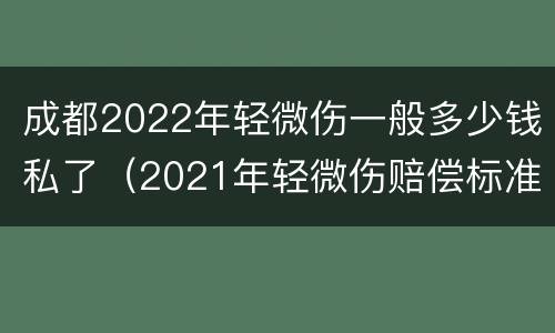 成都2022年轻微伤一般多少钱私了（2021年轻微伤赔偿标准）