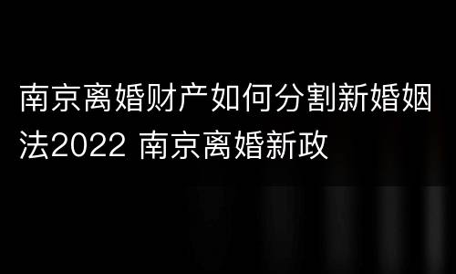 南京离婚财产如何分割新婚姻法2022 南京离婚新政