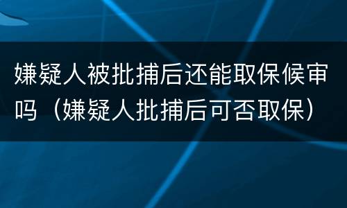 嫌疑人被批捕后还能取保候审吗（嫌疑人批捕后可否取保）