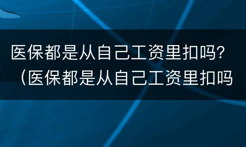 医保都是从自己工资里扣吗？（医保都是从自己工资里扣吗怎么查）