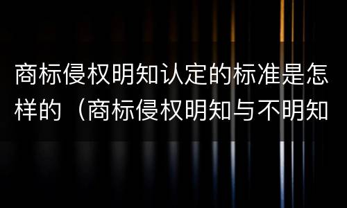 商标侵权明知认定的标准是怎样的（商标侵权明知与不明知）