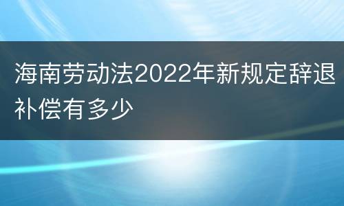 海南劳动法2022年新规定辞退补偿有多少