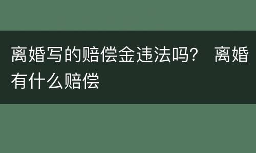 离婚写的赔偿金违法吗？ 离婚有什么赔偿