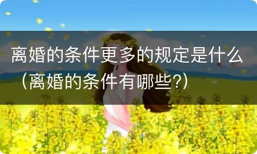离婚的条件更多的规定是什么（离婚的条件有哪些?）