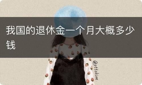 我国的退休金一个月大概多少钱