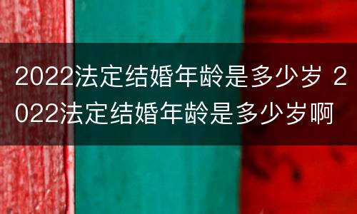 2022法定结婚年龄是多少岁 2022法定结婚年龄是多少岁啊