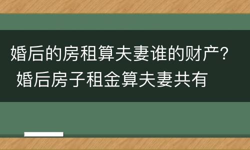 婚后的房租算夫妻谁的财产？ 婚后房子租金算夫妻共有