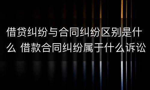 借贷纠纷与合同纠纷区别是什么 借款合同纠纷属于什么诉讼