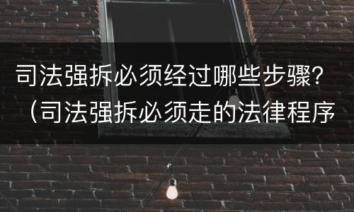 司法强拆必须经过哪些步骤？（司法强拆必须走的法律程序）