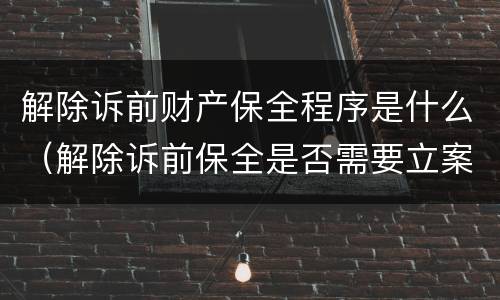 解除诉前财产保全程序是什么（解除诉前保全是否需要立案）