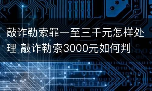 敲诈勒索罪一至三千元怎样处理 敲诈勒索3000元如何判