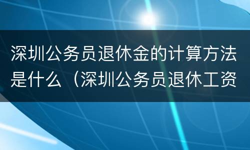 深圳公务员退休金的计算方法是什么（深圳公务员退休工资如何计算）