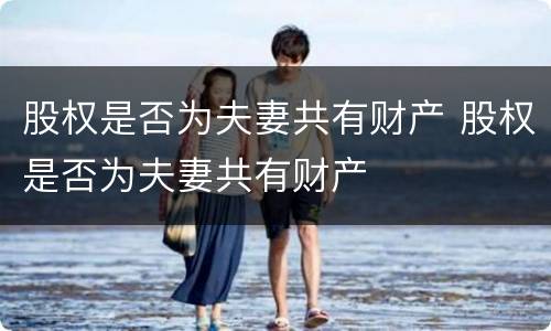 股权是否为夫妻共有财产 股权是否为夫妻共有财产