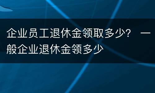 企业员工退休金领取多少？ 一般企业退休金领多少